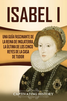 Isabel I : Una guia fascinante de la reina de Inglaterra, la ultima de los cinco reyes de la casa de Tudor
