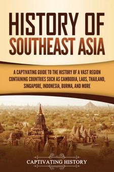 History of Southeast Asia : A Captivating Guide to the History of a Vast Region Containing Countries Such as Cambodia, Laos, Thailand, Singapore, Indonesia, Burma, and More