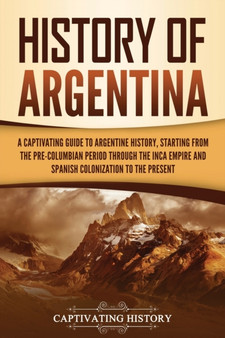 History of Argentina : A Captivating Guide to Argentine History, Starting from the Pre-Columbian Period Through the Inca Empire and Spanish Colonization to the Present
