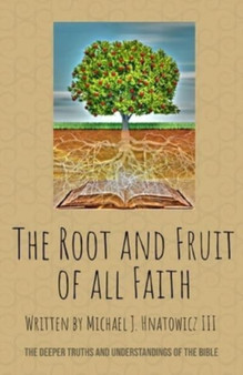 The Root and Fruit of All Faith : The Deeper Truths and Understandings of the Bible