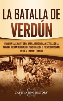 La Batalla de Verdun : Una guia fascinante de la batalla mas larga y extensa de la Primera Guerra Mundial que tuvo lugar en el frente occidental entre Alemania y Francia