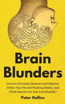 Brain Blunders : Uncover Everyday Illusions and Fallacies, Defeat Your Flawed Thinking Habits, And Think Smarter