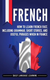 French : How to Learn French Fast, Including Grammar, Short Stories, and Useful Phrases When in France French : How to Learn French Fast, Including Grammar, Short Stories, and Useful Phrases When in France