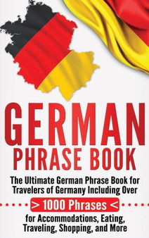 German Phrase Book : The Ultimate German Phrase Book for Travelers of Germany, Including Over 1000 Phrases for Accommodations, Eating, Traveling, Shopping, and More