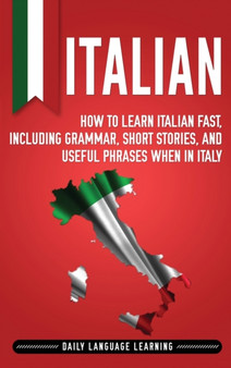 Italian : How to Learn Italian Fast, Including Grammar, Short Stories, and Useful Phrases When in Italy Italian : How to Learn Italian Fast, Including Grammar, Short Stories, and Useful Phrases When in Italy