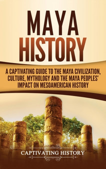 Maya History : A Captivating Guide to the Maya Civilization, Culture, Mythology, and the Maya Peoples' Impact on Mesoamerican History