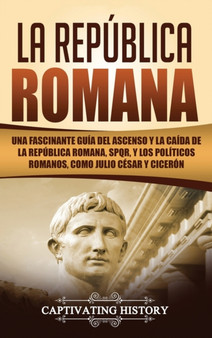La Republica Romana : Una Fascinante Guia del Ascenso y la Caida de la Republica Romana, SPQR, y los Politicos Romanos, como Julio Cesar y Ciceron