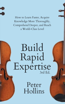 Build Rapid Expertise : How to Learn Faster, Acquire Knowledge More Thoroughly, Comprehend Deeper, and Reach a World-Class Level (3rd Ed.)