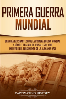 Primera guerra mundial : Una guia fascinante sobre la primera guerra mundial y como el tratado de Versalles de 1919 influyo en el surgimiento de la Alemania Nazi