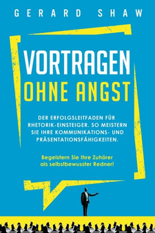 Vortragen ohne Angst : Der Erfolgsleitfaden fur Rhetorik-Einsteiger. So meistern Sie Ihre Kommunikations- und Prasentationsfahigkeiten. Begeistern Sie ab sofort Ihre Zuhoerer als selbstbewusster Redne