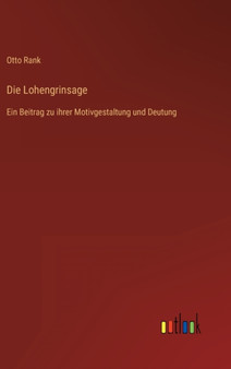 Die Lohengrinsage : Ein Beitrag zu ihrer Motivgestaltung und Deutung by Otto Rank - Hardback