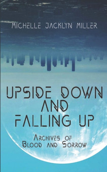 Upside Down And Falling Up : Archives Of Blood And Sorrow by Michelle Jacklyn Miller - Paperback
