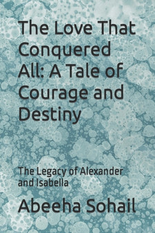 The Love That Conquered All : A Tale of Courage and Destiny: The Legacy of Alexander and Isabella by Abeeha Sohail - Paperback The Love That Conquered All : A Tale of Courage and Destiny: The Legacy of Alexander and Isabella by Abeeha Sohail - Paperback