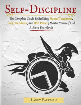 Self Discipline : The Complete Guide To Building Mental Toughness, Self Confidence, and Will Power Master Yourself And Achieve Your Goals