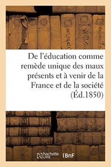 de l'Education Comme Remede Unique Des Maux Presents Et A Venir de la France Et de la : Societe Tout Entiere