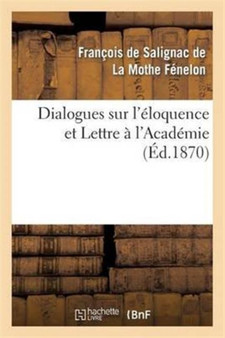 Dialogues Sur l'Eloquence Et Lettre A l'Academie : , Precedes de l'Eloge de Fenelon Par Le Cardinal Maury