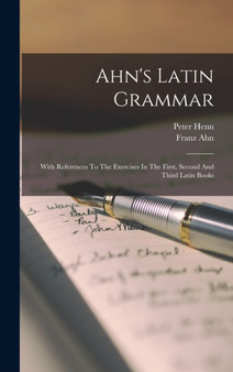 Ahn's Latin Grammar : With References To The Exercises In The First, Second And Third Latin Books