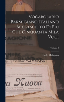 Vocabolario Parmigiano-Italiano Accresciuto Di Piu Che Cinquanta Mila Voci; Volume 2