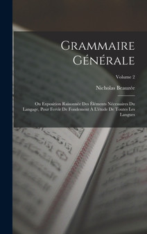 Grammaire Generale : Ou Exposition Raisonnee Des Elements Necessaires Du Langage, Pour Fervir De Fondement A L'etude De Toutes Les Langues; Volume 2