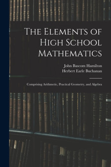 The Elements of High School Mathematics : Comprising Arithmetic, Practical Geometry, and Algebra