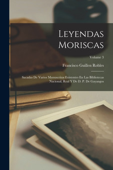 Leyendas Moriscas : Sacadas De Varios Manuscritos Existentes En Las Bibliotecas Nacional, Real Y De D. P. De Gayangos; Volume 3 Leyendas Moriscas : Sacadas De Varios Manuscritos Existentes En Las Bibliotecas Nacional, Real Y De D. P. De Gayangos; Volume 3