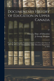 Documentary History of Education in Upper Canada : From the Passing of the Constitutional Act of 1791 to the Close of Rev. Dr. Ryerson's Administration of the Education Department in 1876; 27