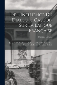 De L'influence Du Dialecte Gascon Sur La Langue Francaise : De La Fin Du Xve Siecle A La Seconde Moitie Du Xviie; These Presentee a La Faculte Des Lettres De Paris