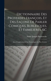 Dictionnaire Des Proverbes Francois, Et Des Facons De Parler Comiques, Burlesques, Et Familieres, c : Avec L'explication Et Les Etymologies Le Plus Averees