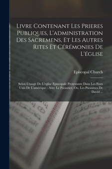 Livre Contenant Les Prieres Publiques, L'administration Des Sacremens, Et Les Autres Rites Et Ceremonies De L'eglise : Selon L'usage De L'eglise Episcopale Protestante Dans Les Etats Unis De L'ameriqu