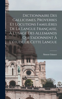 Dictionnaire des Gallicismes, Proverbes et locutions familieres de la langue francaise, a l'usage des Allemands qui s'adonnent a l'etude de cette langue
