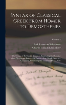 Syntax of Classical Greek From Homer to Demosthenes : The Syntax of the Simple Sentence, Embracing the Doctrine of the Moods and Tenses.- the Syntax of the Simple Sentence Continued, Embracing the Doc