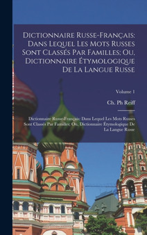 Dictionnaire Russe-Francais : Dans Lequel Les Mots Russes Sont Classes Par Familles; Ou, Dictionnaire Etymologique De La Langue Russe: Dictionnaire Russe-francais: Dans Lequel Les Mots Russes Sont Cla