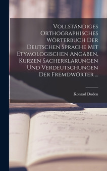 Vollstandiges Orthographisches Worterbuch Der Deutschen Sprache Mit Etymologischen Angaben, Kurzen Sacherklarungen Und Verdeutschungen Der Fremdworter ...