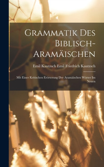 Grammatik des Biblisch-aramaischen : Mit Einer Kritischen Erorterung der Aramaischen Worter im Neuen