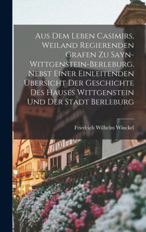 Aus dem Leben Casimirs, weiland regierenden Grafen zu Sayn-wittgenstein-Berleburg. Nebst einer einleitenden Ubersicht der Geschichte des Hauses Wittgenstein und der Stadt Berleburg