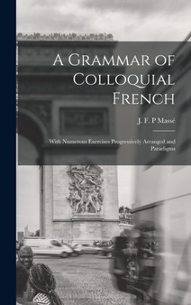 A Grammar of Colloquial French; With Numerous Exercises Progressively Arranged and Paradigms A Grammar of Colloquial French; With Numerous Exercises Progressively Arranged and Paradigms