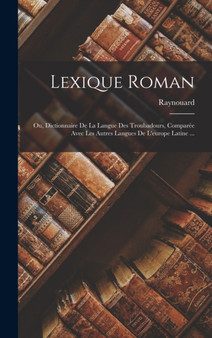 Lexique Roman : Ou, Dictionnaire De La Langue Des Troubadours, Comparee Avec Les Autres Langues De L'europe Latine ...