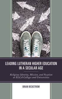 Leading Lutheran Higher Education in a Secular Age : Religious Identity, Mission, and Vocation at ELCA Colleges and Universities