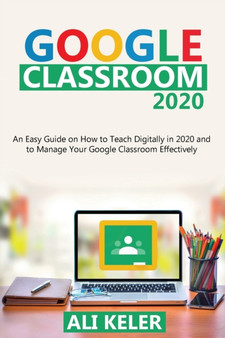 Google Classroom 2020 : An Easy Guide on How to Teach Digitally in 2020 and To Manage Your Google Classroom Effectively : 1