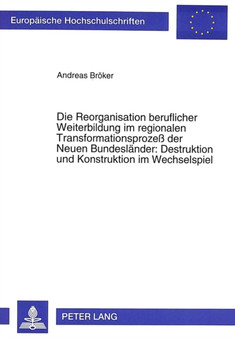 Die Reorganisation beruflicher Weiterbildung im regionalen Transformationsproze der Neuen Bundeslaender: Destruktion und Konstruktion im Wechselspiel : Eine empirische Untersuchung von Institutionen u