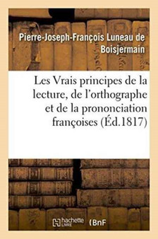 Les Vrais Principes de la Lecture, de l'Orthographe Et de la Prononciation Francoises : de Feu M. Viard, Revus Et Augmentes Par M. Luneau de Boisjermain
