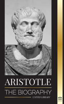 Aristotle : The biography - Ancient Wisdom, History and Legacy