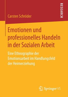 Emotionen und professionelles Handeln in der Sozialen Arbeit : Eine Ethnographie der Emotionsarbeit im Handlungsfeld der Heimerziehung