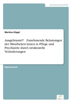 Ausgebrannt?! - Zunehmende Belastungen der Mitarbeiter/-innen in Pflege und Psychiatrie durch strukturelle Veranderungen