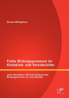 Fruhe Bildungsprozesse im Kleinkind- und Vorschulalter unter besonderer Berucksichtigung der Bindungstheorie von John Bowlby Fruhe Bildungsprozesse im Kleinkind- und Vorschulalter unter besonderer Berucksichtigung der Bindungstheorie von John Bowlby