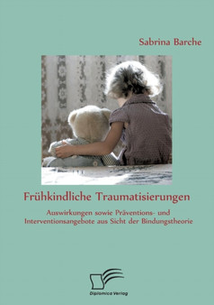 Fruhkindliche Traumatisierungen : Auswirkungen sowie Praventions- und Interventionsangebote aus Sicht der Bindungstheorie Fruhkindliche Traumatisierungen : Auswirkungen sowie Praventions- und Interventionsangebote aus Sicht der Bindungstheorie