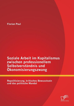 Soziale Arbeit im Kapitalismus zwischen professionellem Selbstverstandnis und OEkonomisierungszwang : Repolitisierung, kritisches Bewusstsein und das politische Mandat