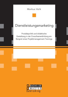 Dienstleistungsmarketing. Produktpolitik Und Didaktische Gestaltung in Der Erwachsenenbildung Am Beispiel Eines Projektmanagement-Trainings