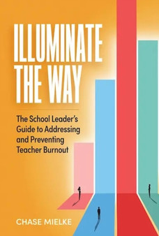 Illuminate the Way : The School Leader's Guide to Addressing and Preventing Teacher Burnout