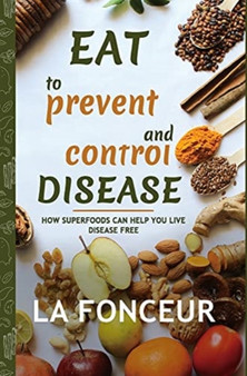 Eat to Prevent and Control Disease : How Superfoods Can Help You Live Disease Free